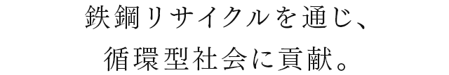 鉄鋼リサイクルを通じ、循環型社会に貢献。